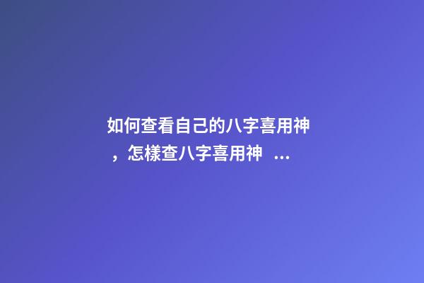 如何查看自己的八字喜用神，怎樣查八字喜用神？ 如何查八字喜用神